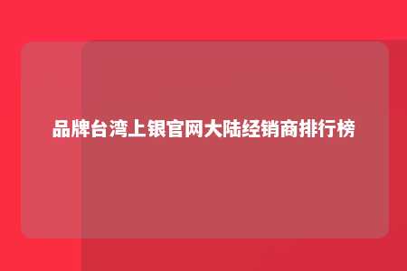 品牌台湾上银官网大陆经销商排行榜 